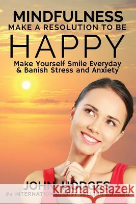 Mindfulness: MAKE A RESOLUTION TO BE HAPPY: Banish Stress & Anxiety Forever - 30 Proactive Self Help Actions to Improve your Health Hodges, John 9781523303922
