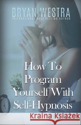 How To Program Yourself With Self-Hypnosis Westra, Bryan 9781523304462 Createspace Independent Publishing Platform