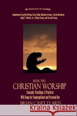 Christian Worship: Concepts, Teachings, & Practices with Song Supplement Brian Casey 9781523307975 Createspace Independent Publishing Platform