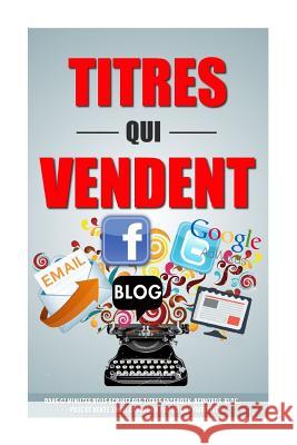 Titres Qui Vendent: Dans 47 Minutes Vous Ecrirez Des Titres Facebook, Adwords, Blog, Page De Vente, Email Comme Un Pro Du Copywriting! Roulier, Remy 9781523311064 Createspace Independent Publishing Platform