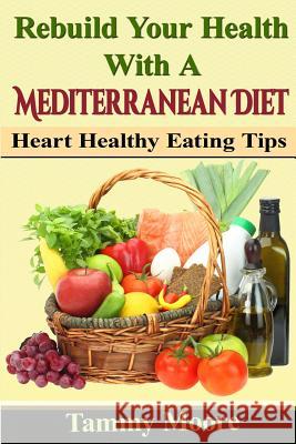 Rebuild Your Health with a Mediterranean Diet: Heart Healthy Eating Tips Tammy Moore 9781523311422 Createspace Independent Publishing Platform