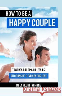 How to Be a Happy Couple: Towards Building a Pleasing Relationship & Everlasting Love Meenakshi Narang 9781523311699 Createspace Independent Publishing Platform