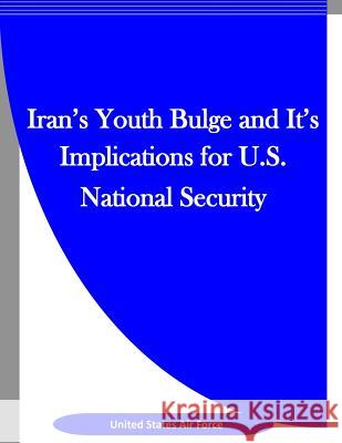 Iran's Youth Bulge and It's Implications for U.S. National Security United States Air Force                  Penny Hill Press Inc 9781523312627