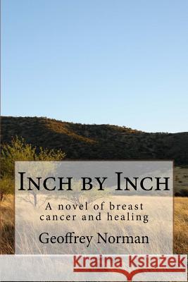 Inch by Inch: A novel of breast cancer and healing Norman, Geoffrey 9781523314096 Createspace Independent Publishing Platform