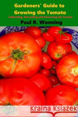Gardeners' Guide to Growing the Tomato: The Tomato Gardening Book ? Tomato Cultivation Paul R. Wonning 9781523314249 Createspace Independent Publishing Platform