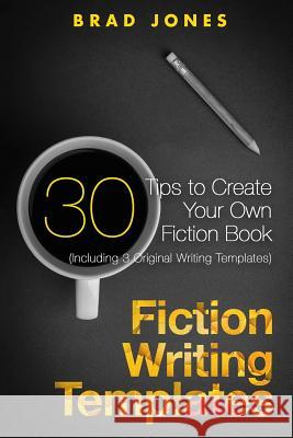 Fiction Writing Templates: 30 Tips to Create Your Own Fiction Book Brad Jones 9781523317509 Createspace Independent Publishing Platform