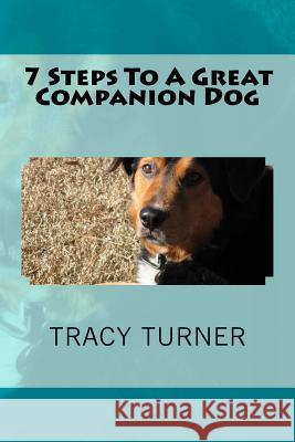 7 Steps To A Great Companion Dog Turner, Tracy E. 9781523317790 Createspace Independent Publishing Platform