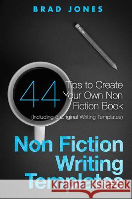 Non Fiction Writing Templates: 44 Tips to Create Your Own Non Fiction Book Brad Jones 9781523318179 Createspace Independent Publishing Platform