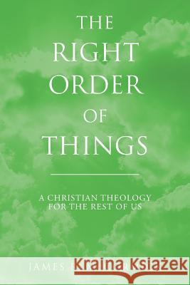 The Right Order of Things: A Christian Theology for the Rest of Us James R. McCormick 9781523318872 Createspace Independent Publishing Platform