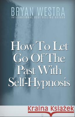 How To Let Go Of The Past With Self-Hypnosis Westra, Bryan 9781523319695 Createspace Independent Publishing Platform