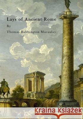 Lays of Ancient Rome Thomas Babbington Macaulay 9781523321407