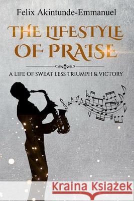 The lifestyle of praise: A life of Sweat less Triumph & Victory Felix Akintunde-Emmanuel 9781523321742 Createspace Independent Publishing Platform