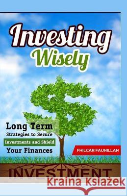 Investing Wisely: Long Term Strategies to Secure Investments and Shield Your Finances Fhilcar Faunillan 9781523325948 Createspace Independent Publishing Platform