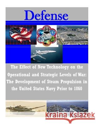The Effect of New Technology on the Operational and Strategic Levels of War: The Development of Steam Propulsion in the United States Navy Prior to 18 U. S. Army Command and General Staff Col Penny Hill Press Inc 9781523326112 Createspace Independent Publishing Platform