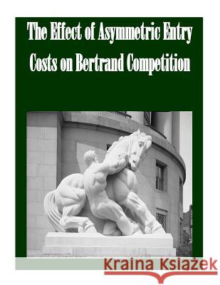 The Effect of Asymmetric Entry Costs on Bertrand Competition Federal Trade Commission                 Penny Hill Press Inc 9781523326587 Createspace Independent Publishing Platform