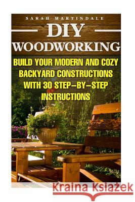 DIY Woodworking: Build Your Modern And Cozy Backyard Constructions With 30 Step-by-Step Instructions: (Wood Pallets, Wood Pallet Projec Martindale, Sarah 9781523327560