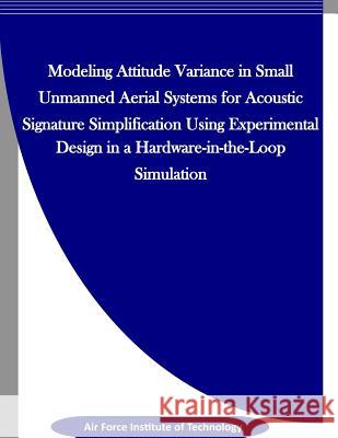 Modeling Attitude Variance for Acoustic Signature Simplification in Small UASS using a Designed Experiment in a Hardware-in-the-Loop Simulation Penny Hill Press Inc 9781523327652