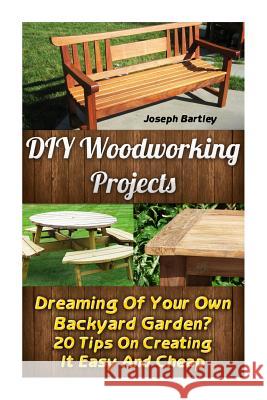 DIY Woodworking Projects: Dreaming Of Your Own Backyard Garden? 20 Tips On Creating It Easy And Cheap: (DIY Palette Projects, DIY Upcycle, Palle Bartley, Joseph 9781523327898