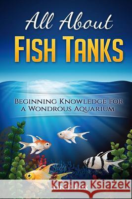 All About Fish Tanks: Beginning Knowledge for the Wondrous Aquarium Fox, Jon P. 9781523328192 Createspace Independent Publishing Platform