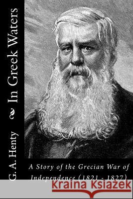 In Greek Waters: A Story of the Grecian War of Independence (1821 - 1827) G. a. Henty 9781523339525 Createspace Independent Publishing Platform