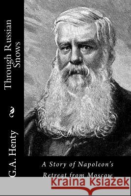 Through Russian Snows: A Story of Napoleon's Retreat from Moscow G. a. Henty 9781523340903