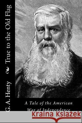 True to the Old Flag: A Tale of the American War of Independence G. a. Henty 9781523341146