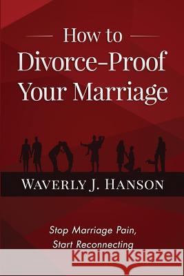 How to Divorce-Proof Your Marriage: Stop Marriage Pain, Start Reconnecting Waverly J. Hanson 9781523341603