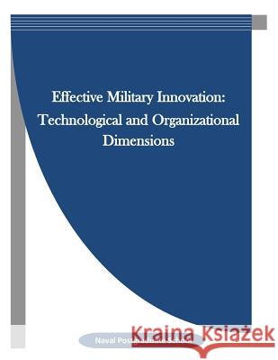 Effective Military Innovation: Technological and Organizational Dimensions Naval Postgraduate School                Penny Hill Press Inc 9781523343249 Createspace Independent Publishing Platform