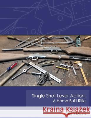Single Shot Lever Action: A Home Built Rifle Glen Davis 9781523345212 Createspace Independent Publishing Platform