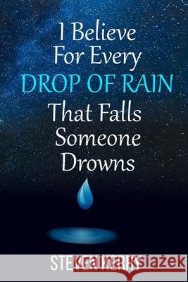 I Believe For Every Drop of Rain That Falls Someone Drowns Steven Kerry 9781523347353