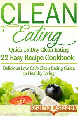 Clean Eating: Quick 15 Day Clean Eating Easy Recipe Cookbook: Delicious Low Carb Clean Eating Guide to Healthy Living Sherry Lee 9781523347995 Createspace Independent Publishing Platform
