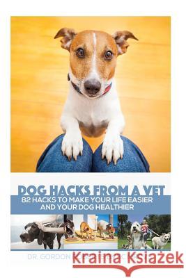 Dog Hacks from a Vet: 82 Hacks to Make Your Life Easier and Your Dog Healthier Gordon Robert 9781523352098