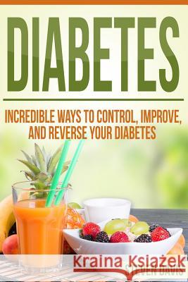 Diabetes: Incredible Ways to Control, Improve, and Reverse your Diabetes Davis, Steven 9781523352425 Createspace Independent Publishing Platform