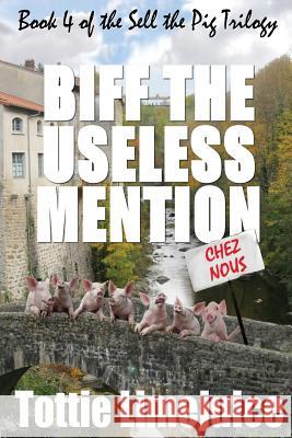 Biff the Useless Mention: Book 4 of the Sell the Pig Trilogy Tottie Limejuice 9781523354023 Createspace Independent Publishing Platform