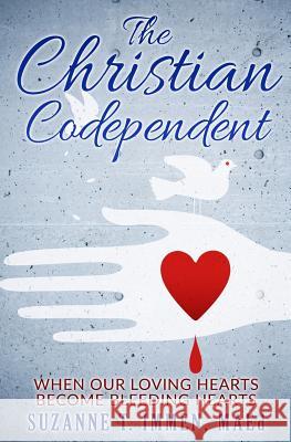 The Christian Codependent: When Our Loving Hearts Become Bleeding Hearts Suzanne T. Immen 9781523356010 Createspace Independent Publishing Platform