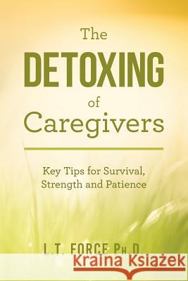 The Detoxing of Caregivers: Key Tips for Survival, Strength and Patience L. T. Forc 9781523356904 Createspace Independent Publishing Platform