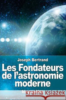 Les Fondateurs de l'astronomie moderne: Copernic, Tycho Brahé, Képler, Galilée, Newton Bertrand, Joseph 9781523359981 Createspace Independent Publishing Platform