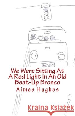 We Were Sitting At A Red Light In An Old Beat-Up Bronco Hughes, Aimee 9781523363339 Createspace Independent Publishing Platform