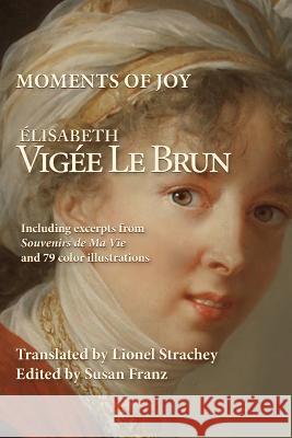 Moments of Joy Elizabeth Vigee Le Brun: Including excerpts from Souvenirs de Ma Vie and 79 color illustrations Strachey, Lionel 9781523369539