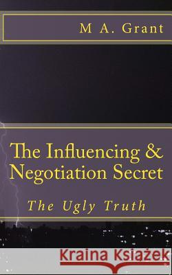 The Influencing & Negotiation Secret - The Ugly Truth M. a. Grant 9781523370726 Createspace Independent Publishing Platform