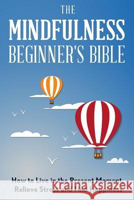 The Mindfulness Beginner's Bible: How to Live in the Present Moment, Relieve Stress and Find Happiness Tai Morello 9781523372539