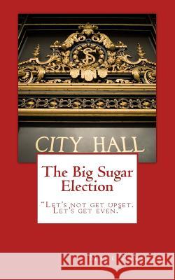 The Big Sugar Election: Let's Not Get Upset. Let's Get Even. Mark Barkley 9781523372690 Createspace Independent Publishing Platform