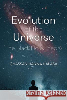 Evolution of the Universe: The Black Hole Theory Ghassan Hanna Halasa 9781523374298 Createspace Independent Publishing Platform