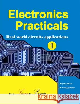 Electronics Practicals: Real World Circuits Applications Ibrahim Ibyimanikora Innocent Uwiringiyimana 9781523374861 Createspace Independent Publishing Platform