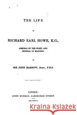 The Life of Richard, Earl Howe, K. G., Admiral of the Fleet John Barrow 9781523375929