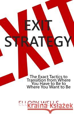 Exit Strategy: The Exact Tactics to Transition from Where You Have to Be to Where You Want to Be Ellory Wells 9781523376001