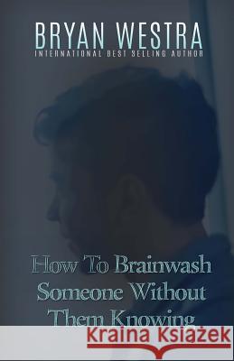 How To Brainwash Someone Without Them Knowing Westra, Bryan 9781523376841 Createspace Independent Publishing Platform