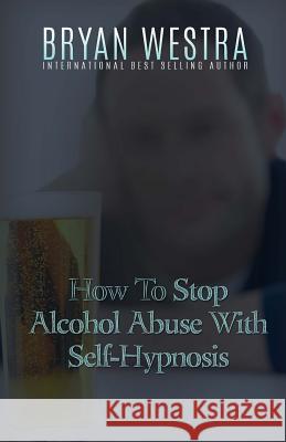 How To Stop Alcohol Abuse With Self-Hypnosis Westra, Bryan 9781523377268 Createspace Independent Publishing Platform