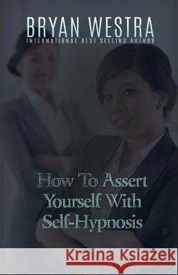 How To Assert Yourself With Self-Hypnosis Westra, Bryan 9781523377541 Createspace Independent Publishing Platform