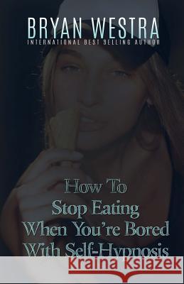 How To Stop Eating When You're Bored With Self-Hypnosis Westra, Bryan 9781523377756 Createspace Independent Publishing Platform